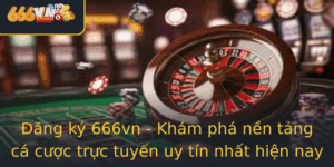 Ang Ky 666Vn Kham Pha Nen Tang Ca Cuoc Truc Tuyen Uy Tin Nhat Hien Nay