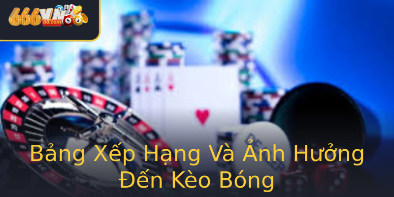 Bảng Xếp Hạng Và Ảnh Hưởng Đến Kèo Bóng Bảng Xếp Hạng Và Ảnh Hưởng Đến Kèo Bóng