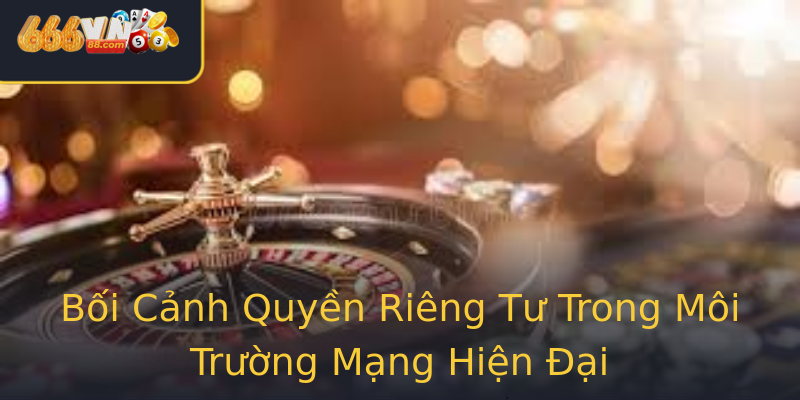 Bối Cảnh Quyền Riêng Tư Trong Môi Trường Mạng Hiện Đại Bối Cảnh Quyền Riêng Tư Trong Môi Trường Mạng Hiện Đại