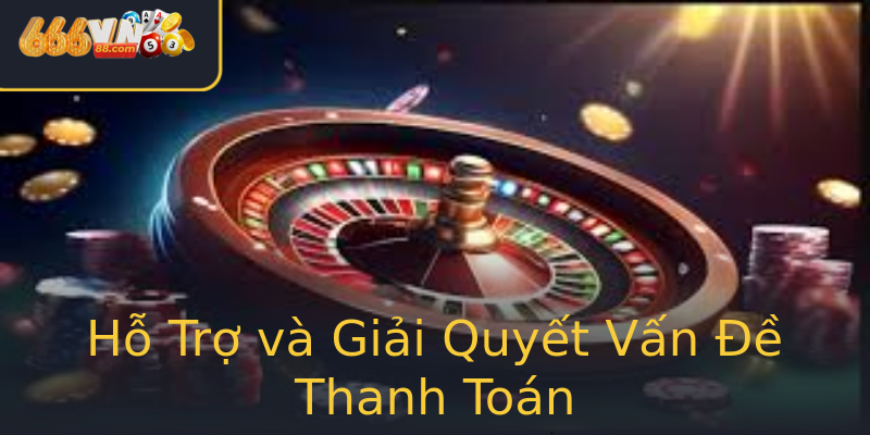 Hỗ Trợ và Giải Quyết Vấn Đề Thanh Toán Hỗ Trợ và Giải Quyết Vấn Đề Thanh Toán