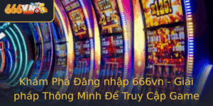 Kham Pha Ang Nhap 666Vn Giai Phap Thong Minh E Truy Cap Game An Toan Va Tien Loi