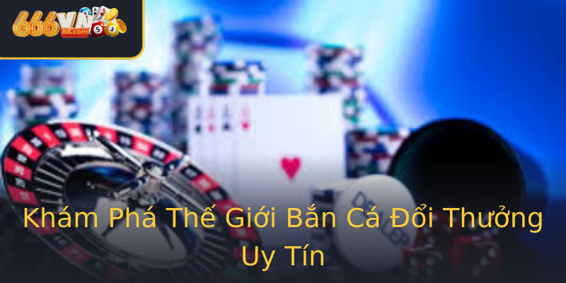 Khám Phá Thế Giới Bắn Cá Đổi Thưởng Uy Tín Khám Phá Thế Giới Bắn Cá Đổi Thưởng Uy Tín