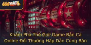 Kham Pha The Gioi Game Ban Ca Online Oi Thuong Hap Dan Cung Ban Ca Xeng 666Vn