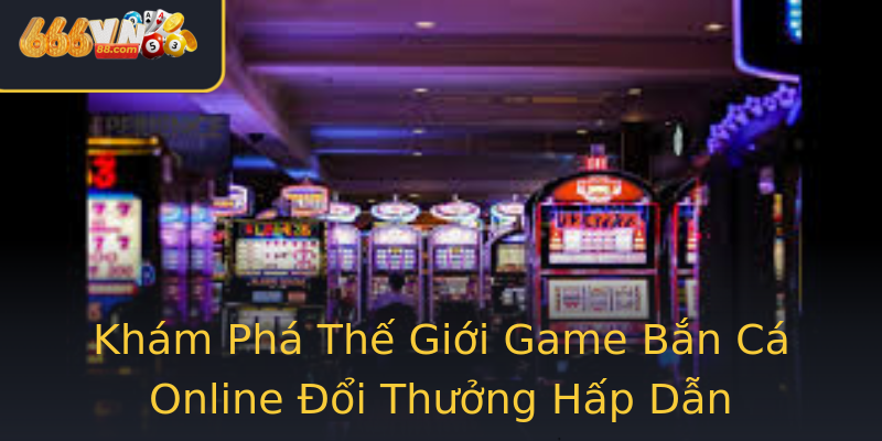 Khám Phá Thế Giới Game Bắn Cá Online Đổi Thưởng Hấp Dẫn Khám Phá Thế Giới Game Bắn Cá Online Đổi Thưởng Hấp Dẫn