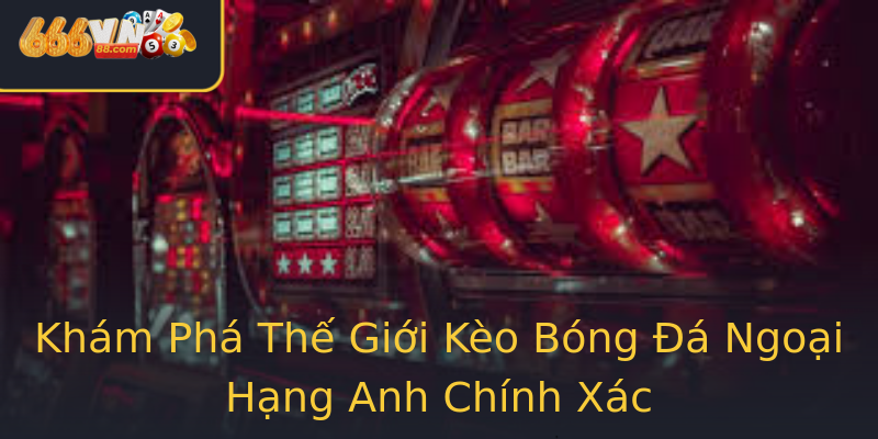 Khám Phá Thế Giới Kèo Bóng Đá Ngoại Hạng Anh Chính Xác Khám Phá Thế Giới Kèo Bóng Đá Ngoại Hạng Anh Chính Xác