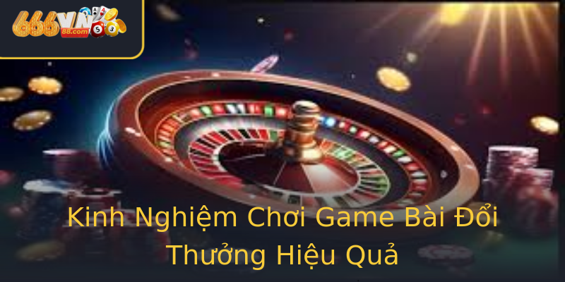 Kinh Nghiệm Chơi Game Bài Đổi Thưởng Hiệu Quả Kinh Nghiệm Chơi Game Bài Đổi Thưởng Hiệu Quả