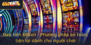 Nap Tien 666Vn Phuong Phap An Toan Tien Loi Danh Cho Nguoi Choi