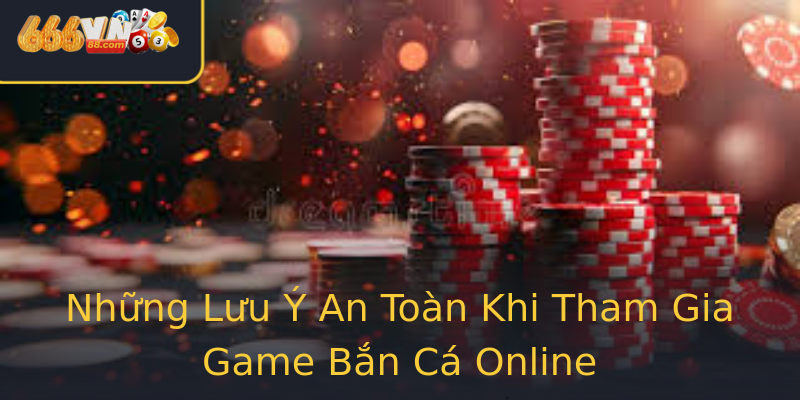 Những Lưu Ý An Toàn Khi Tham Gia Game Bắn Cá Online Những Lưu Ý An Toàn Khi Tham Gia Game Bắn Cá Online