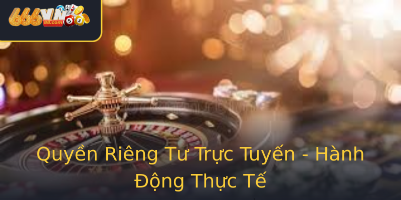 Quyền Riêng Tư Trực Tuyến - Hành Động Thực Tế Quyền Riêng Tư Trực Tuyến - Hành Động Thực Tế
