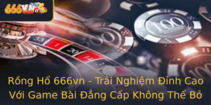 Rong Ho 666Vn Trai Nghiem Inh Cao Voi Game Bai Ang Cap Khong The Bo Qua