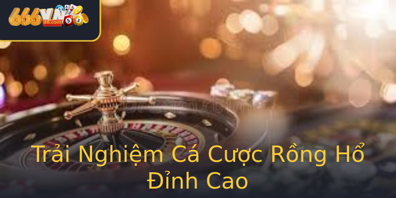 Trải Nghiệm Cá Cược Rồng Hổ Đỉnh Cao Trải Nghiệm Cá Cược Rồng Hổ Đỉnh Cao